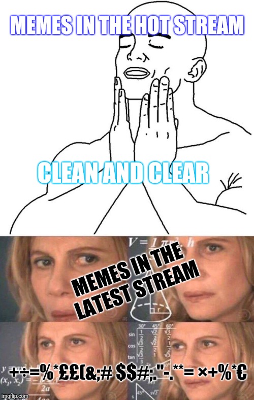 There should be a meme insane asylum stream for all the memes that make no sense | MEMES IN THE HOT STREAM; CLEAN AND CLEAR; MEMES IN THE LATEST STREAM; +÷=%*££(&;# $$#;."-.**= ×+%*€ | image tagged in satisfaction,math lady/confused lady,imgflip,memes,funny,latest stream | made w/ Imgflip meme maker