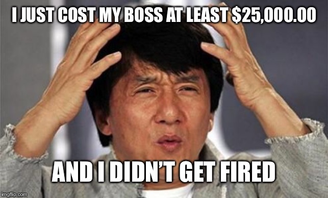 Jackie Chan WTF | I JUST COST MY BOSS AT LEAST $25,000.00; AND I DIDN’T GET FIRED | image tagged in jackie chan wtf | made w/ Imgflip meme maker