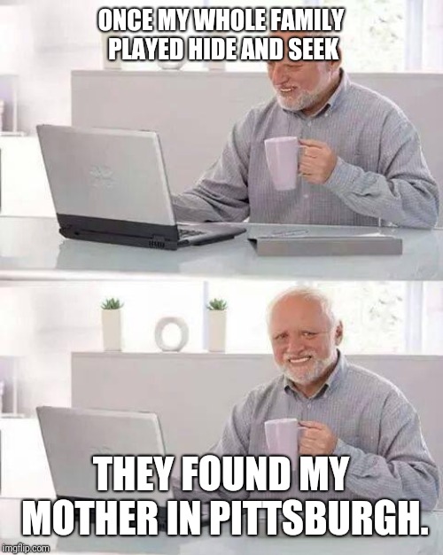 Hide the Pain Harold | ONCE MY WHOLE FAMILY PLAYED HIDE AND SEEK; THEY FOUND MY MOTHER IN PITTSBURGH. | image tagged in memes,hide the pain harold | made w/ Imgflip meme maker