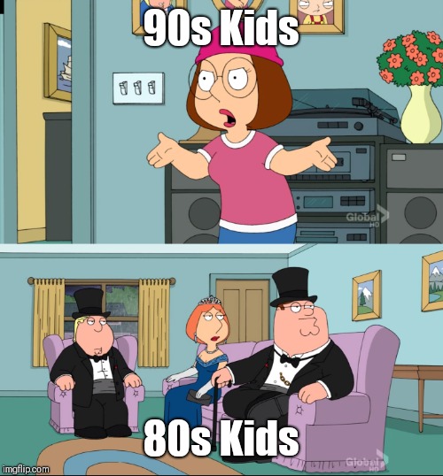 Grow up, kiddo. | 90s Kids; 80s Kids | image tagged in meg family guy better than me,80s,90's,kids,grow up | made w/ Imgflip meme maker