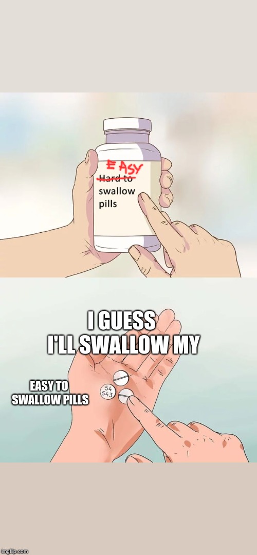 Hard To Swallow Pills | I GUESS I'LL SWALLOW MY; EASY TO SWALLOW PILLS | image tagged in memes,hard to swallow pills | made w/ Imgflip meme maker