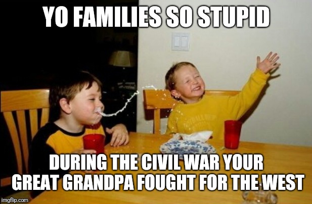 Yo Mamas So Fat Meme | YO FAMILIES SO STUPID; DURING THE CIVIL WAR YOUR GREAT GRANDPA FOUGHT FOR THE WEST | image tagged in memes,yo mamas so fat | made w/ Imgflip meme maker