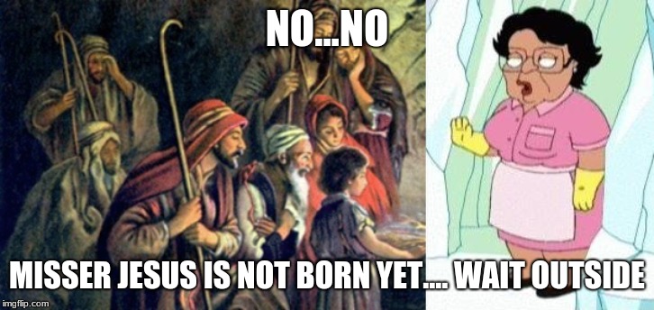 NO...NO; MISSER JESUS IS NOT BORN YET.... WAIT OUTSIDE | image tagged in cold consuela | made w/ Imgflip meme maker