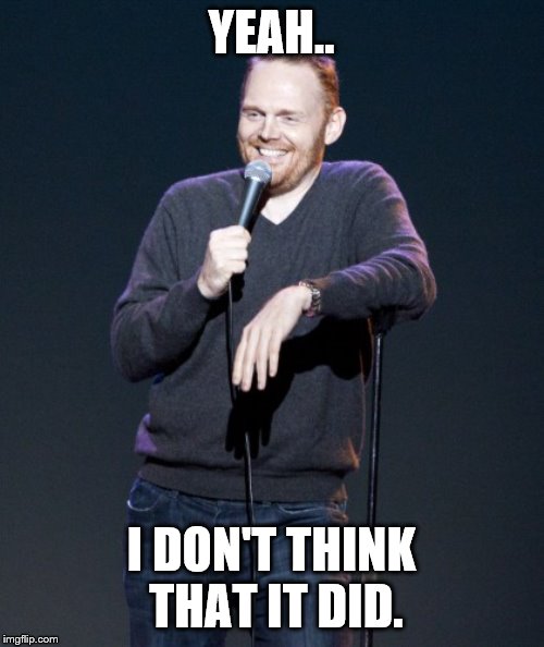 Bill Burr | YEAH.. I DON'T THINK THAT IT DID. | image tagged in bill burr | made w/ Imgflip meme maker