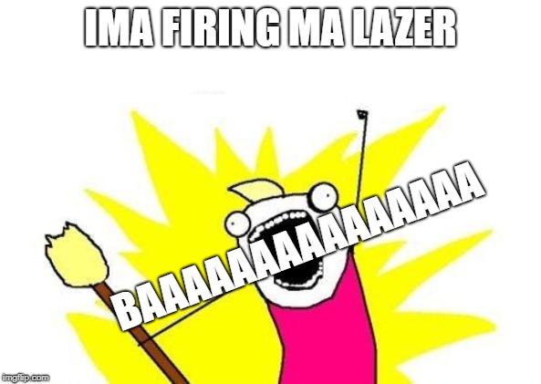 X All The Y | IMA FIRING MA LAZER; BAAAAAAAAAAAAAAA | image tagged in memes,x all the y | made w/ Imgflip meme maker