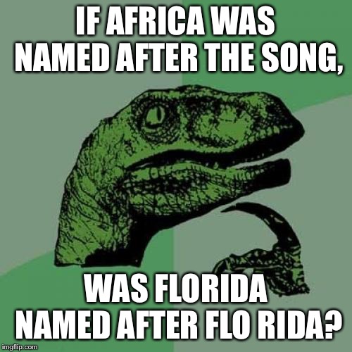 Philosoraptor | IF AFRICA WAS NAMED AFTER THE SONG, WAS FLORIDA NAMED AFTER FLO RIDA? | image tagged in memes,philosoraptor | made w/ Imgflip meme maker