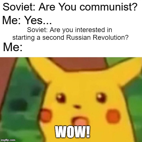 Surprised Pikachu Meme | Soviet: Are You communist? Me: Yes... Soviet: Are you interested in starting a second Russian Revolution? Me:; WOW! | image tagged in memes,surprised pikachu | made w/ Imgflip meme maker