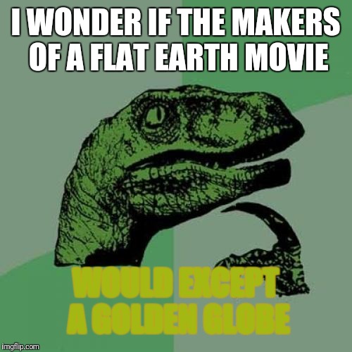 Philosoraptor Meme | I WONDER IF THE MAKERS OF A FLAT EARTH MOVIE; WOULD EXCEPT A GOLDEN GLOBE | image tagged in memes,philosoraptor | made w/ Imgflip meme maker