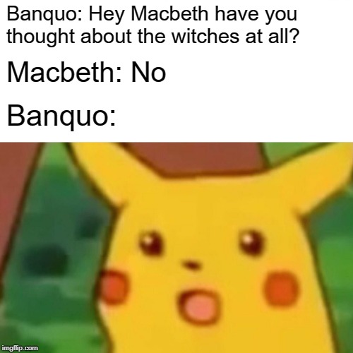 Surprised Pikachu Meme | Banquo: Hey Macbeth have you thought about the witches at all? Macbeth: No; Banquo: | image tagged in memes,surprised pikachu | made w/ Imgflip meme maker