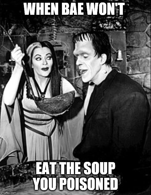 WHEN BAE WON'T; EAT THE SOUP YOU POISONED | image tagged in the munsters | made w/ Imgflip meme maker