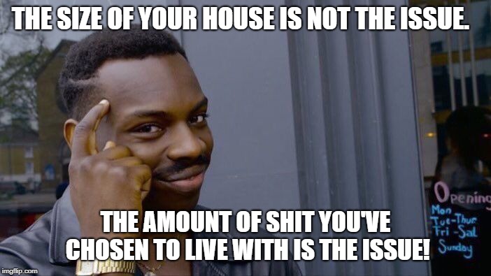 Can you tell I'm sick of moving the same crap from house to house that's still in the same box she put it in 15 years ago? | THE SIZE OF YOUR HOUSE IS NOT THE ISSUE. THE AMOUNT OF SHIT YOU'VE CHOSEN TO LIVE WITH IS THE ISSUE! | image tagged in memes,roll safe think about it | made w/ Imgflip meme maker