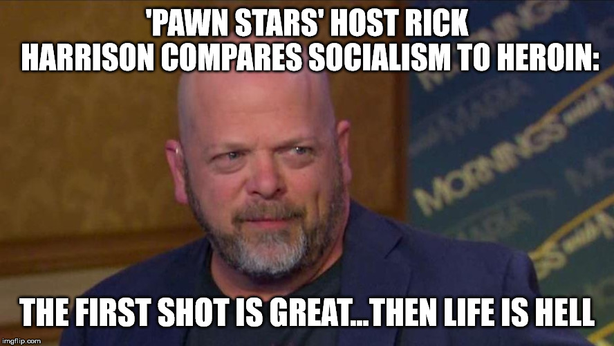 heroin vs socialism | 'PAWN STARS' HOST RICK HARRISON COMPARES SOCIALISM TO HEROIN:; THE FIRST SHOT IS GREAT...THEN LIFE IS HELL | image tagged in rick from pawn stars | made w/ Imgflip meme maker