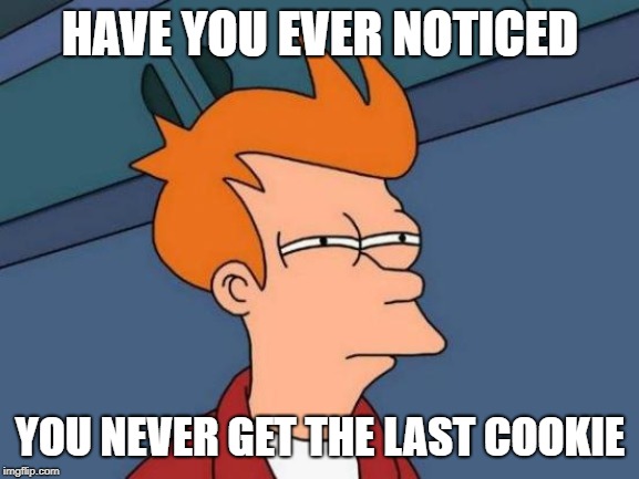 Futurama Fry | HAVE YOU EVER NOTICED; YOU NEVER GET THE LAST COOKIE | image tagged in memes,futurama fry | made w/ Imgflip meme maker