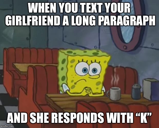 Spongebob Waiting | WHEN YOU TEXT YOUR GIRLFRIEND A LONG PARAGRAPH; AND SHE RESPONDS WITH “K” | image tagged in spongebob waiting | made w/ Imgflip meme maker