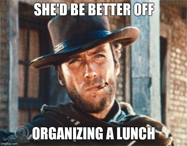 Clint Eastwood | SHE'D BE BETTER OFF ORGANIZING A LUNCH | image tagged in clint eastwood | made w/ Imgflip meme maker