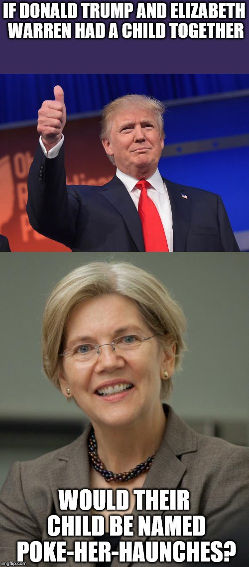 IF DONALD TRUMP AND ELIZABETH WARREN HAD A CHILD TOGETHER; WOULD THEIR CHILD BE NAMED POKE-HER-HAUNCHES? | image tagged in elizabeth warren,donald trump,pocahontas,native american | made w/ Imgflip meme maker