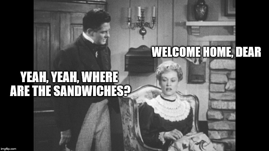 YEAH, YEAH, WHERE ARE THE SANDWICHES? WELCOME HOME, DEAR | made w/ Imgflip meme maker