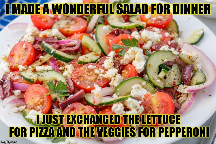 It's so important to eat healthy | I MADE A WONDERFUL SALAD FOR DINNER; I JUST EXCHANGED THE LETTUCE FOR PIZZA AND THE VEGGIES FOR PEPPERONI | image tagged in pizza,joke,funny | made w/ Imgflip meme maker