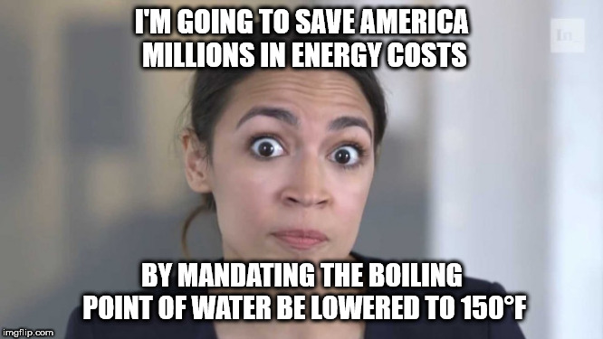 Going to Save Millions | I'M GOING TO SAVE AMERICA MILLIONS IN ENERGY COSTS; BY MANDATING THE BOILING POINT OF WATER BE LOWERED TO 150°F | image tagged in crazy alexandria ocasio-cortez | made w/ Imgflip meme maker