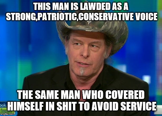 why is it the biggest shit-talkers are the biggest pussies? | THIS MAN IS LAWDED AS A STRONG,PATRIOTIC,CONSERVATIVE VOICE; THE SAME MAN WHO COVERED HIMSELF IN SHIT TO AVOID SERVICE | image tagged in ted nugent,fake people,weak,liar | made w/ Imgflip meme maker