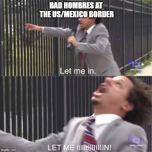 let me in | BAD HOMBRES AT THE US/MEXICO BORDER | image tagged in let me in | made w/ Imgflip meme maker
