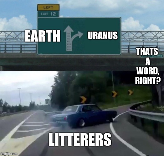 Left Exit 12 Off Ramp Meme | EARTH URANUS LITTERERS THATS A WORD, RIGHT? | image tagged in memes,left exit 12 off ramp | made w/ Imgflip meme maker