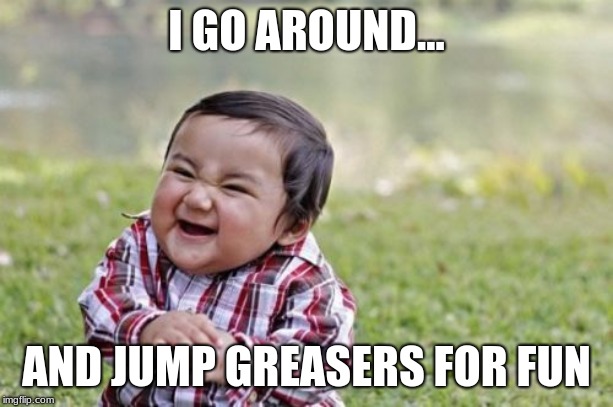 Evil Toddler | I GO AROUND... AND JUMP GREASERS FOR FUN | image tagged in memes,evil toddler | made w/ Imgflip meme maker