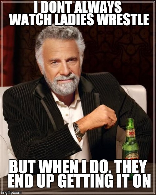 The Most Interesting Man In The World Meme | I DONT ALWAYS WATCH LADIES WRESTLE; BUT WHEN I DO, THEY END UP GETTING IT ON | image tagged in memes,the most interesting man in the world | made w/ Imgflip meme maker