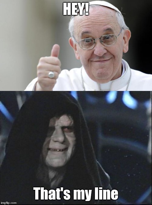 HEY! That's my line | image tagged in pope francis,darth sidious | made w/ Imgflip meme maker