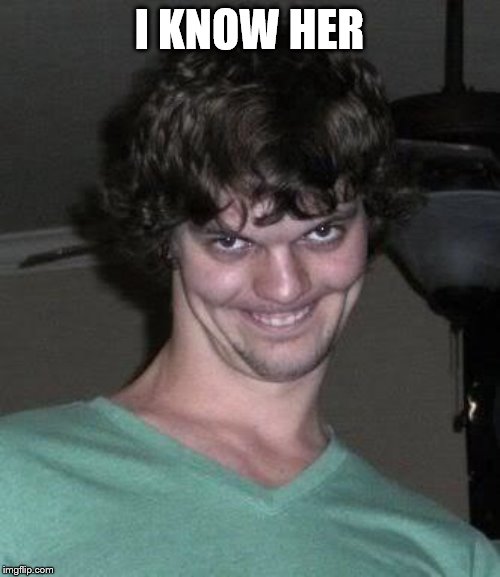 Creepy guy  | I KNOW HER | image tagged in creepy guy | made w/ Imgflip meme maker