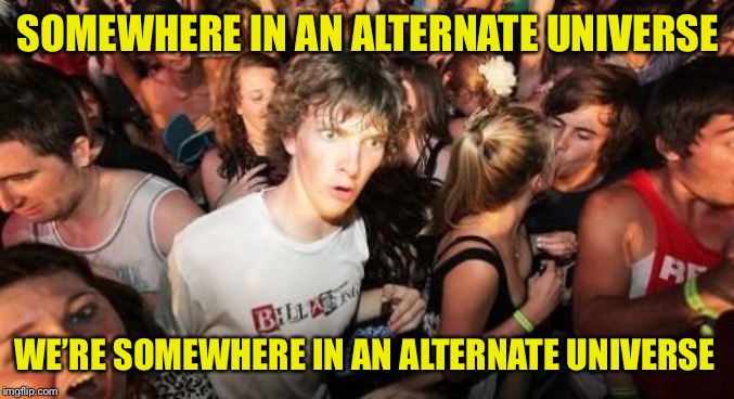 Alternative Fact | SOMEWHERE IN AN ALTERNATE UNIVERSE; WE’RE SOMEWHERE IN AN ALTERNATE UNIVERSE | image tagged in memes,sudden clarity clarence | made w/ Imgflip meme maker