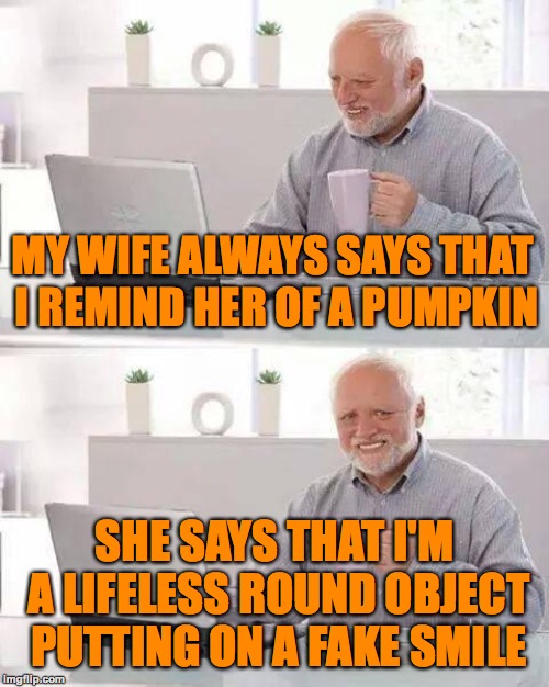 I think this is the saddest meme that I ever made... | MY WIFE ALWAYS SAYS THAT I REMIND HER OF A PUMPKIN; SHE SAYS THAT I'M A LIFELESS ROUND OBJECT PUTTING ON A FAKE SMILE | image tagged in memes,hide the pain harold,funny,pumpkin,dead inside,memelord344 | made w/ Imgflip meme maker