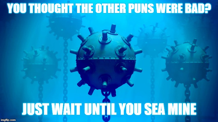 Sea Mines | YOU THOUGHT THE OTHER PUNS WERE BAD? JUST WAIT UNTIL YOU SEA MINE | image tagged in memes | made w/ Imgflip meme maker