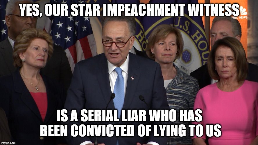 Democrat congressmen | YES, OUR STAR IMPEACHMENT WITNESS; IS A SERIAL LIAR WHO HAS BEEN CONVICTED OF LYING TO US | image tagged in democrat congressmen | made w/ Imgflip meme maker