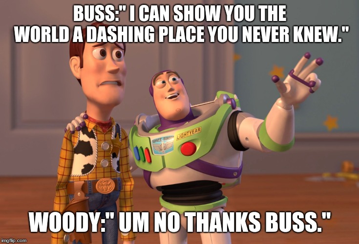 X, X Everywhere Meme | BUSS:" I CAN SHOW YOU THE WORLD A DASHING PLACE YOU NEVER KNEW."; WOODY:" UM NO THANKS BUSS." | image tagged in memes,x x everywhere | made w/ Imgflip meme maker