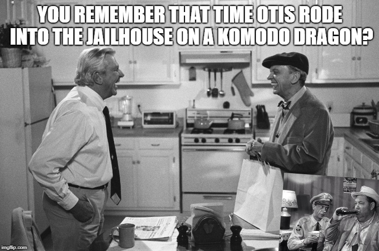 ♥(Mayberrianism!) Waitin' On Otis To Sober Up Finally!♥ | YOU REMEMBER THAT TIME OTIS RODE INTO THE JAILHOUSE ON A KOMODO DRAGON? | image tagged in mayberrianism waitin' on otis to sober up finally | made w/ Imgflip meme maker