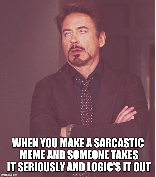 Face You Make Robert Downey Jr | WHEN YOU MAKE A SARCASTIC MEME AND SOMEONE TAKES IT SERIOUSLY AND LOGIC'S IT OUT | image tagged in memes,face you make robert downey jr | made w/ Imgflip meme maker