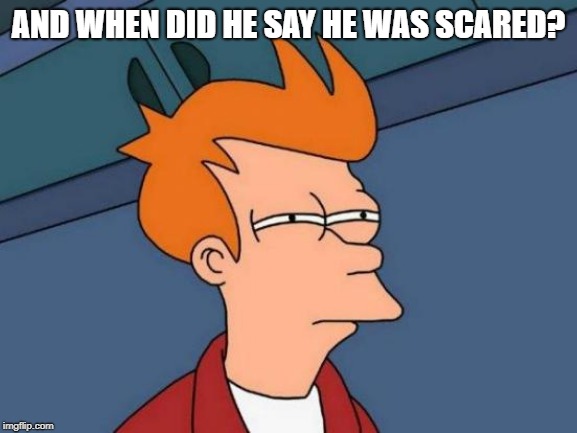 Futurama Fry Meme | AND WHEN DID HE SAY HE WAS SCARED? | image tagged in memes,futurama fry | made w/ Imgflip meme maker