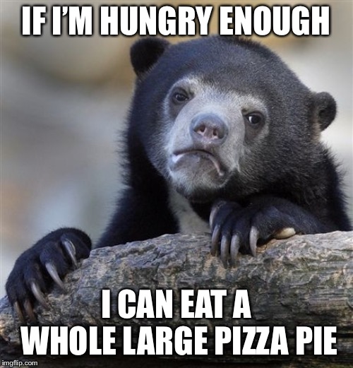 Confession Bear | IF I’M HUNGRY ENOUGH; I CAN EAT A WHOLE LARGE PIZZA PIE | image tagged in memes,confession bear | made w/ Imgflip meme maker