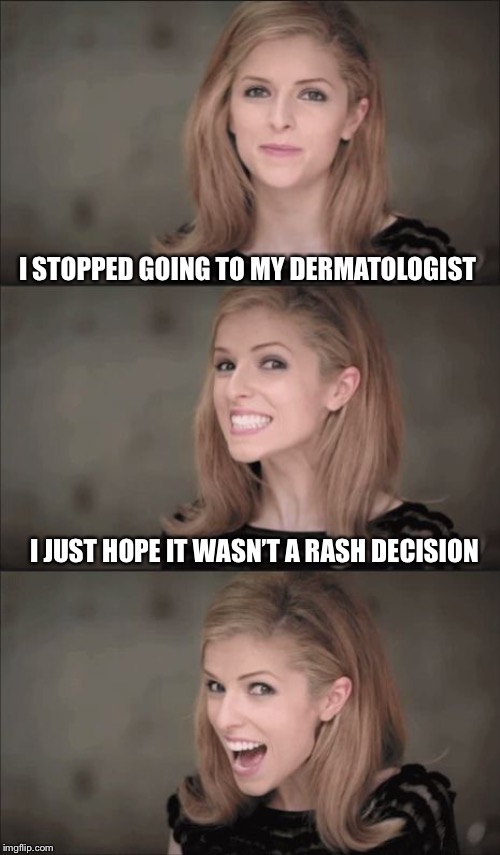 You don’t need a referral to enjoy this meme | I STOPPED GOING TO MY DERMATOLOGIST; I JUST HOPE IT WASN’T A RASH DECISION | image tagged in memes,bad pun anna kendrick,puns,doctors,bad puns | made w/ Imgflip meme maker