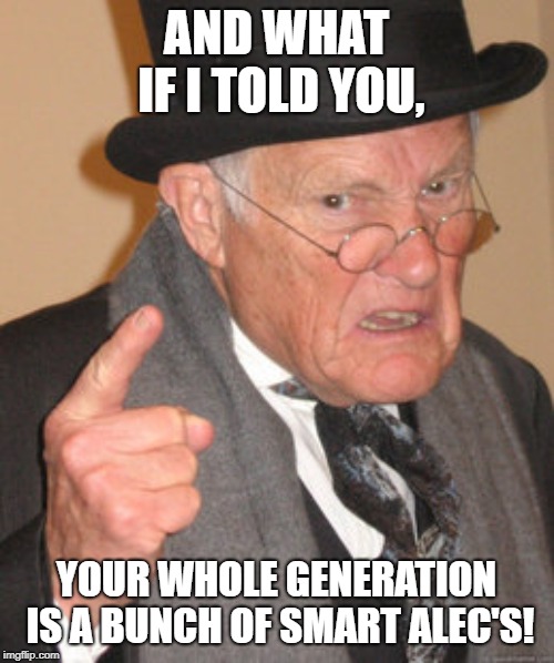 AND WHAT IF I TOLD YOU, YOUR WHOLE GENERATION IS A BUNCH OF SMART ALEC'S! | image tagged in memes,back in my day | made w/ Imgflip meme maker