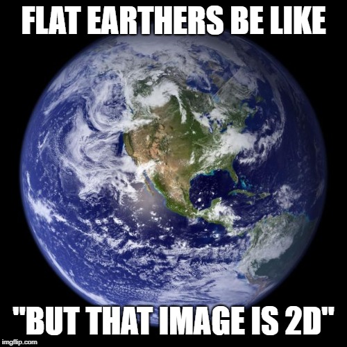 earth | FLAT EARTHERS BE LIKE; "BUT THAT IMAGE IS 2D" | image tagged in earth | made w/ Imgflip meme maker