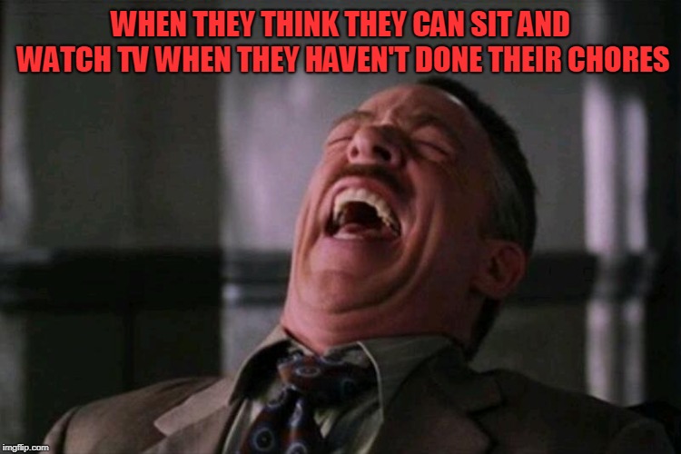 laughing hard | WHEN THEY THINK THEY CAN SIT AND WATCH TV WHEN THEY HAVEN'T DONE THEIR CHORES | image tagged in laughing hard | made w/ Imgflip meme maker