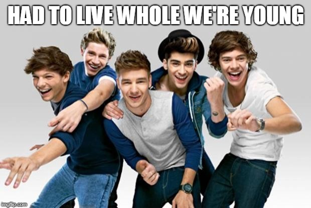 ONE DIRECTION!!!!!! | HAD TO LIVE WHOLE WE'RE YOUNG | image tagged in one direction | made w/ Imgflip meme maker