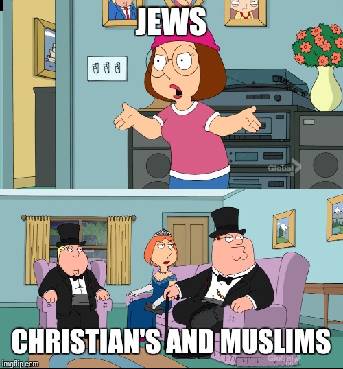 Meg Family Guy Better than me | JEWS; CHRISTIAN'S AND MUSLIMS | image tagged in meg family guy better than me | made w/ Imgflip meme maker