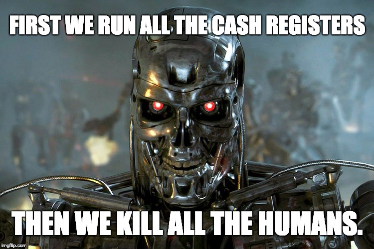 Terminator Killer Robot | FIRST WE RUN ALL THE CASH REGISTERS; THEN WE KILL ALL THE HUMANS. | image tagged in terminator killer robot | made w/ Imgflip meme maker