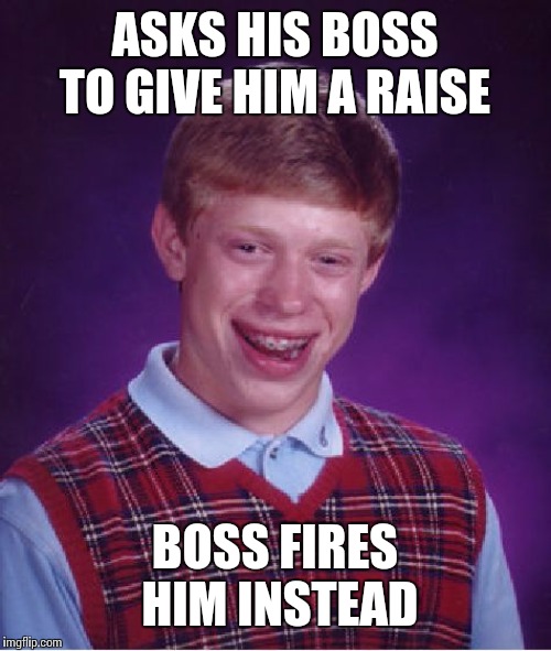 Bad Luck Brian Meme | ASKS HIS BOSS TO GIVE HIM A RAISE; BOSS FIRES HIM INSTEAD | image tagged in memes,bad luck brian | made w/ Imgflip meme maker