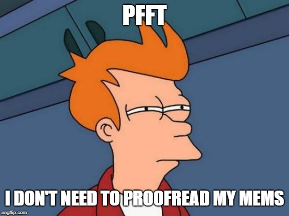 Futurama Fry Meme | PFFT I DON'T NEED TO PROOFREAD MY MEMS | image tagged in memes,futurama fry | made w/ Imgflip meme maker
