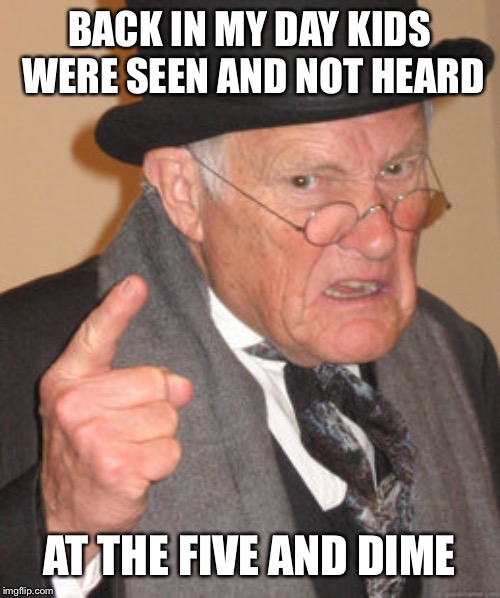 Back In My Day Meme | BACK IN MY DAY KIDS WERE SEEN AND NOT HEARD AT THE FIVE AND DIME | image tagged in memes,back in my day | made w/ Imgflip meme maker