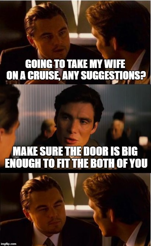 Inception Meme | GOING TO TAKE MY WIFE ON A CRUISE, ANY SUGGESTIONS? MAKE SURE THE DOOR IS BIG ENOUGH TO FIT THE BOTH OF YOU | image tagged in memes,inception | made w/ Imgflip meme maker